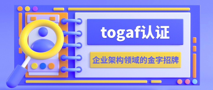 TOGAF证书—职场敲门砖，企业架构领域的“通行证”！