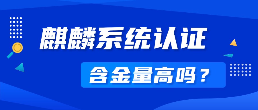 麒麟系统认证含金量高吗？都有哪些作用？