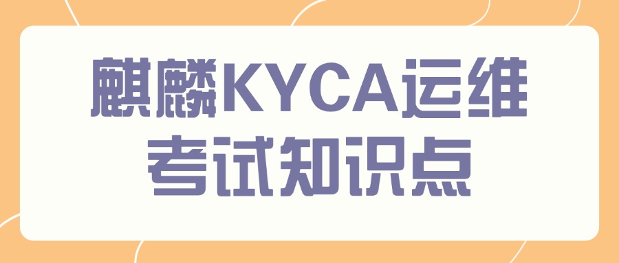 【收藏！】麒麟KYCA运维工程师考试范围解析