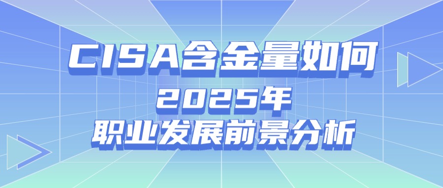 CISA认证含金量如何？2025年职业发展前景分析