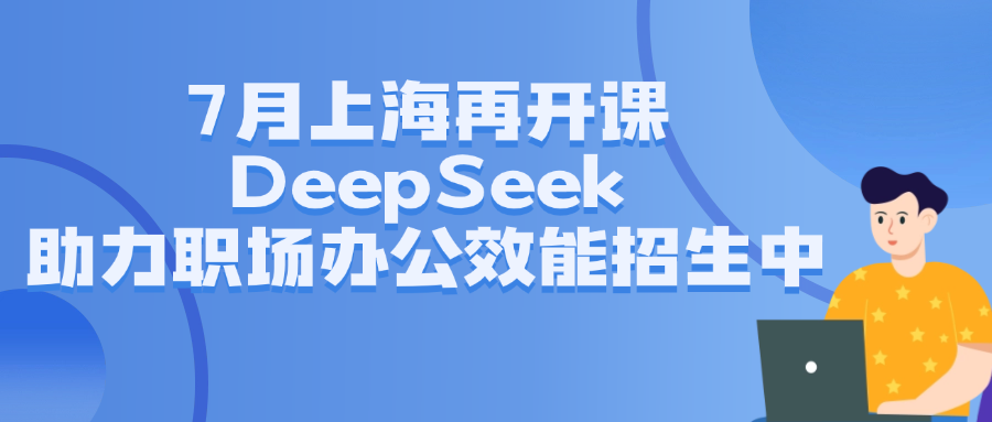 7月上海再开课,DeepSeek助力职场办公效能招生中