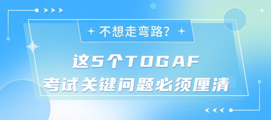 不想走弯路?这5个TOGAF考试关键问题必须厘清.png