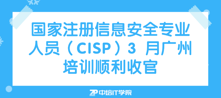 CISP国家注册信息安全专业人员认证3月广州班培训圆满结束