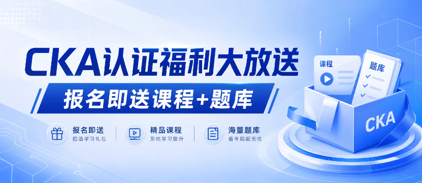 CKA认证福利大放送，报名即送课程+题库，考试费低至2700元