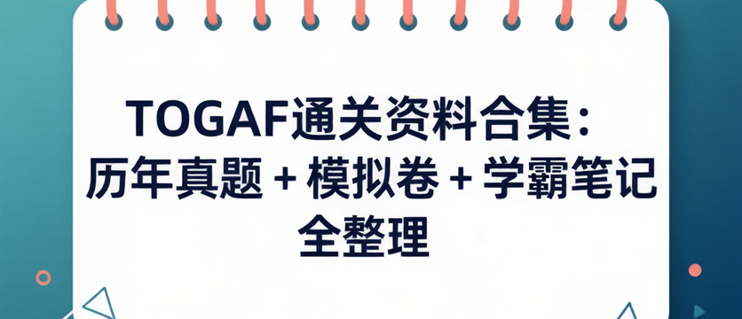 TOGAF通关资料合集：历年真题 + 模拟卷 + 学霸笔记全整理