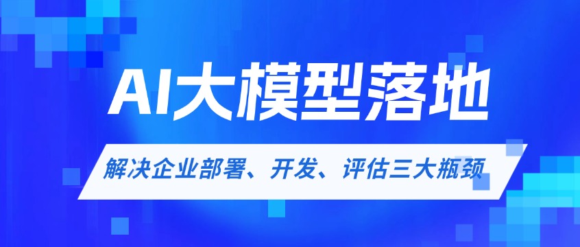 AI大模型落地工程化培训课程：解决企业部署、开发、评估三大瓶颈