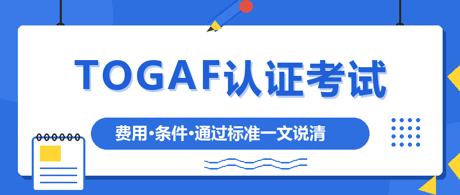 TOGAF认证考试费用、报考条件、通过标准一文说清